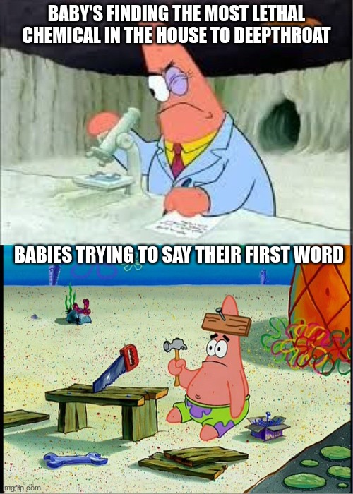 Baby | BABY'S FINDING THE MOST LETHAL CHEMICAL IN THE HOUSE TO DEEPTHROAT; BABIES TRYING TO SAY THEIR FIRST WORD | image tagged in patrick smart dumb | made w/ Imgflip meme maker