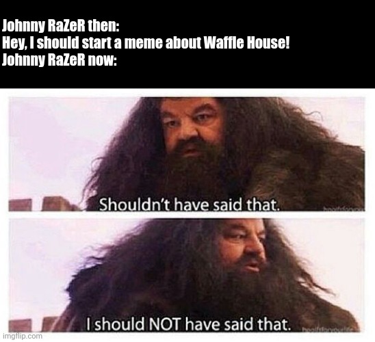 The Waffle House has found its new host | Johnny RaZeR then: Hey, I should start a meme about Waffle House!

Johnny RaZeR now: | image tagged in hagrid shouldn't have said that,waffle house | made w/ Imgflip meme maker