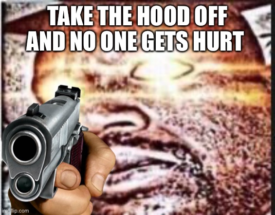 TAKE THE HOOD OFF AND NO ONE GETS HURT | made w/ Imgflip meme maker