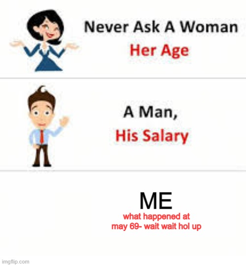 Never ask a woman her age | ME; what happened at may 69- wait wait hol up | image tagged in never ask a woman her age | made w/ Imgflip meme maker