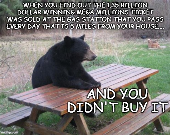 This is a True Story: Sad, but True... | WHEN YOU FIND OUT THE 1.35 BILLION DOLLAR WINNING MEGA MILLIONS TICKET WAS SOLD AT THE GAS STATION THAT YOU PASS EVERY DAY THAT IS 5 MILES FROM YOUR HOUSE.... AND YOU DIDN'T BUY IT | image tagged in memes,bad luck bear | made w/ Imgflip meme maker