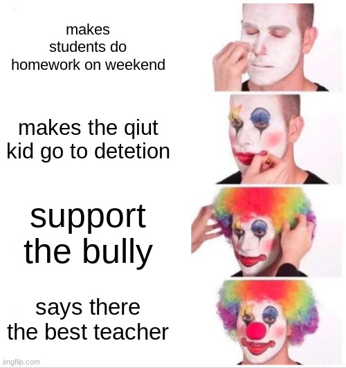 Clown Applying Makeup | makes students do homework on weekend; makes the qiut kid go to detetion; support the bully; says there the best teacher | image tagged in memes,clown applying makeup | made w/ Imgflip meme maker