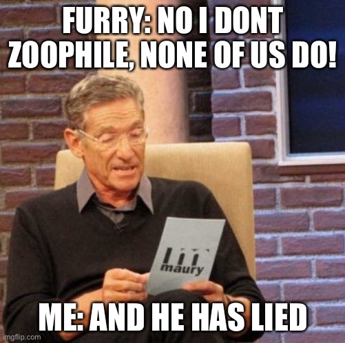 Lier! Bad Lier, and now you know, your gonna die | FURRY: NO I DONT ZOOPHILE, NONE OF US DO! ME: AND HE HAS LIED | image tagged in memes,maury lie detector | made w/ Imgflip meme maker