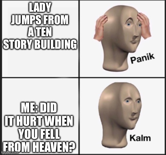 Everything is ok | LADY JUMPS FROM A TEN STORY BUILDING; ME: DID IT HURT WHEN YOU FELL FROM HEAVEN? | image tagged in panic kalm | made w/ Imgflip meme maker