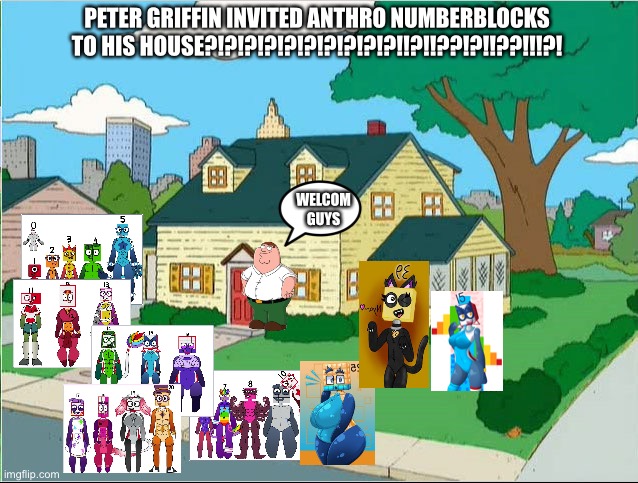 PETAGREFFEN INVIETS ANFRO NWODRBLOKS INTO HIS HOS/GROUSES | PETER GRIFFIN INVITED ANTHRO NUMBERBLOCKS TO HIS HOUSE?!?!?!?!?!?!?!?!?!?!!?!!??!?!!??!!!?! WELCOM GUYS | image tagged in family guy,peter griffin,anthro,numberblocks | made w/ Imgflip meme maker