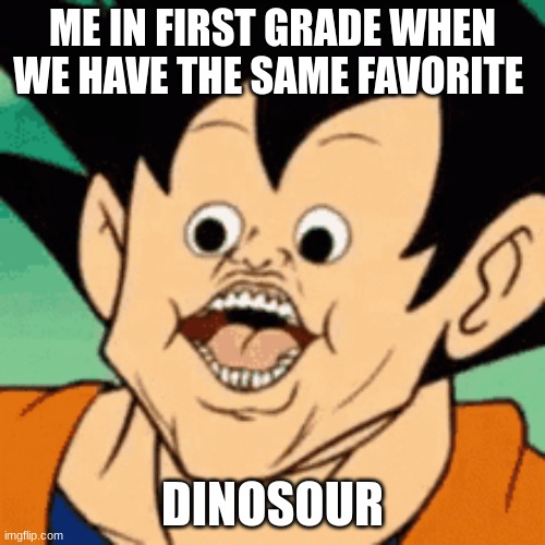 ME IN FIRST GRADE WHEN WE HAVE THE SAME FAVORITE; DINOSOUR | image tagged in fun,stupid,relatable | made w/ Imgflip meme maker