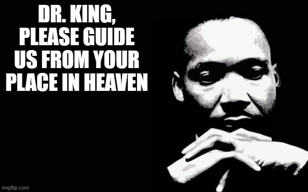 Amen. | DR. KING, PLEASE GUIDE US FROM YOUR PLACE IN HEAVEN | image tagged in martin luther king jr,god,america | made w/ Imgflip meme maker