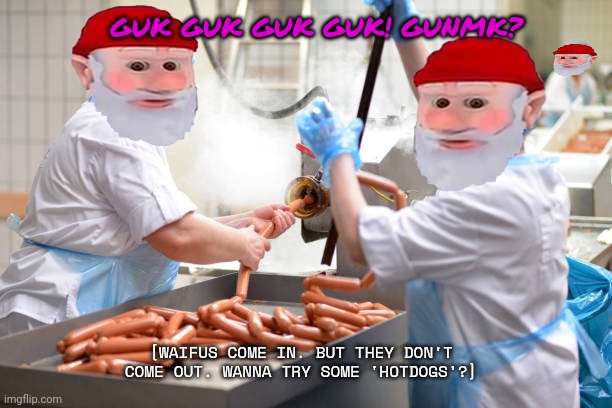 Meanwhile at the gnome meat packing plant | [WAIFUS COME IN. BUT THEY DON'T COME OUT. WANNA TRY SOME 'HOTDOGS'?] GUK GUK GUK GUK! GUNMK? | image tagged in stop it get some help,gnomes,fresh,meat,nom nom nom | made w/ Imgflip meme maker