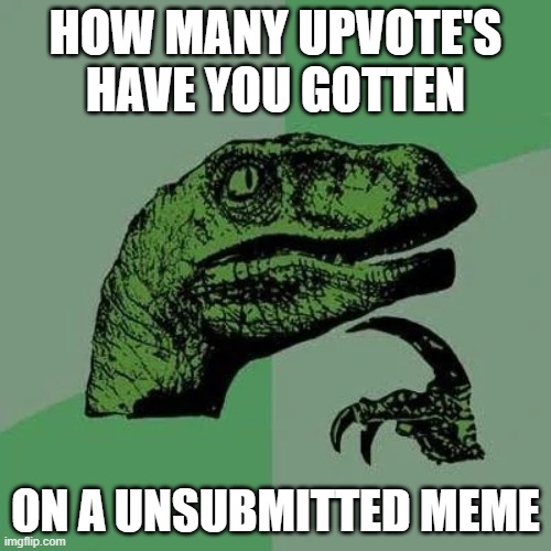 seriously when have you gotten one? | HOW MANY UPVOTE'S HAVE YOU GOTTEN; ON A UNSUBMITTED MEME | image tagged in raptor asking questions | made w/ Imgflip meme maker
