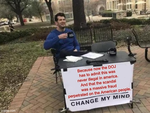 Change My Mind Meme | Because now the DOJ has to admit this was never illegal in america. And that the scandal was a massive fraud perpetrated on the American peo | image tagged in memes,change my mind | made w/ Imgflip meme maker
