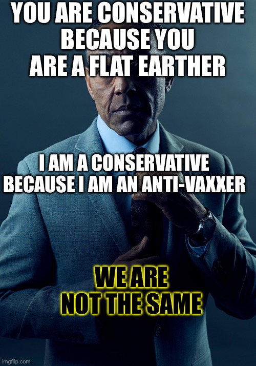 We Are Not The Same | YOU ARE CONSERVATIVE BECAUSE YOU ARE A FLAT EARTHER; I AM A CONSERVATIVE BECAUSE I AM AN ANTI-VAXXER; WE ARE NOT THE SAME | image tagged in we are not the same | made w/ Imgflip meme maker