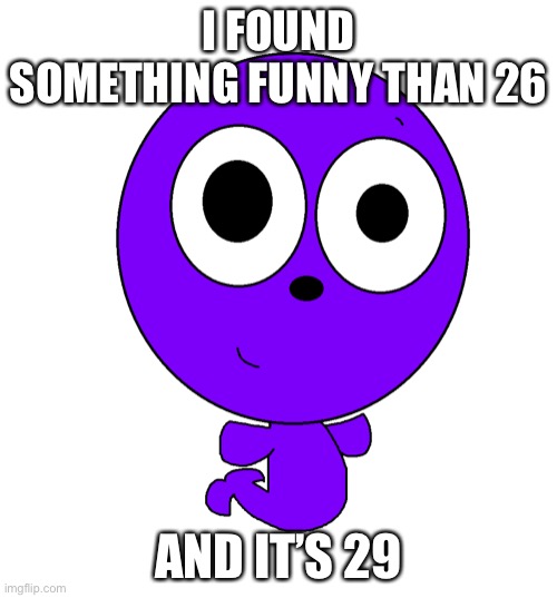 Drudio | I FOUND SOMETHING FUNNY THAN 26; AND IT’S 29 | image tagged in drudio | made w/ Imgflip meme maker