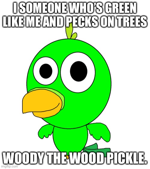 Takipon | I SOMEONE WHO’S GREEN LIKE ME AND PECKS ON TREES; WOODY THE WOOD PICKLE. | image tagged in takipon | made w/ Imgflip meme maker