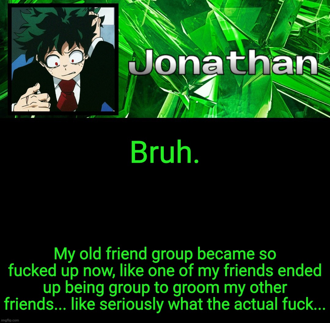 I'm pissed off. | Bruh. My old friend group became so fucked up now, like one of my friends ended up being group to groom my other friends... like seriously what the actual fuck... | image tagged in 3rd jonathan temp | made w/ Imgflip meme maker