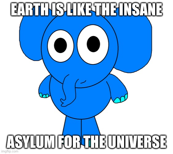 Lumphro | EARTH IS LIKE THE INSANE; ASYLUM FOR THE UNIVERSE | image tagged in lumphro | made w/ Imgflip meme maker