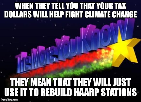 the more you know | WHEN THEY TELL YOU THAT YOUR TAX DOLLARS WILL HELP FIGHT CLIMATE CHANGE; THEY MEAN THAT THEY WILL JUST USE IT TO REBUILD HAARP STATIONS | image tagged in the more you know | made w/ Imgflip meme maker