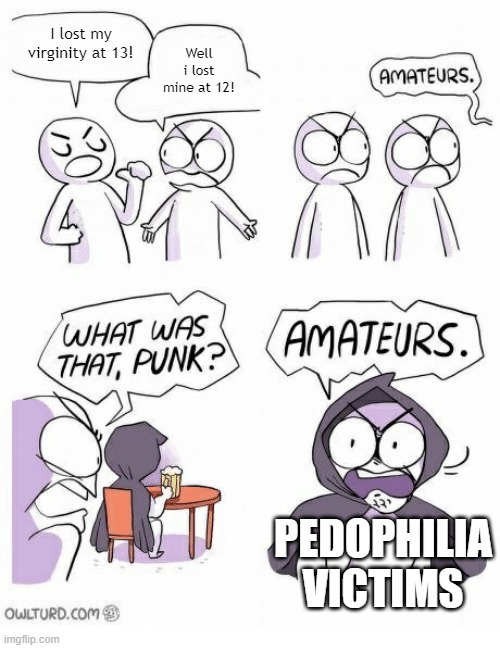 That's a different story though... | I lost my virginity at 13! Well i lost mine at 12! PEDOPHILIA VICTIMS | image tagged in amateurs,memes,funny,pedophile,pedophilia | made w/ Imgflip meme maker