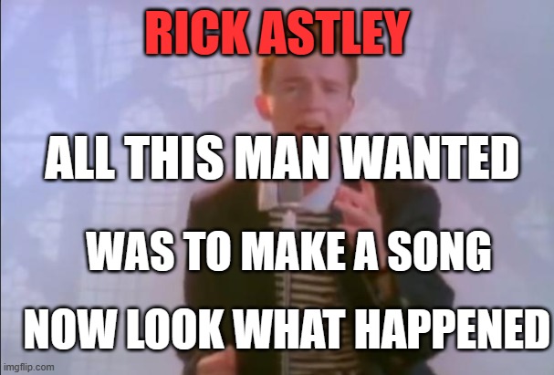 All the man wanted was to make a song... | RICK ASTLEY; ALL THIS MAN WANTED; WAS TO MAKE A SONG; NOW LOOK WHAT HAPPENED | image tagged in rick astley,never gonna give you up | made w/ Imgflip meme maker