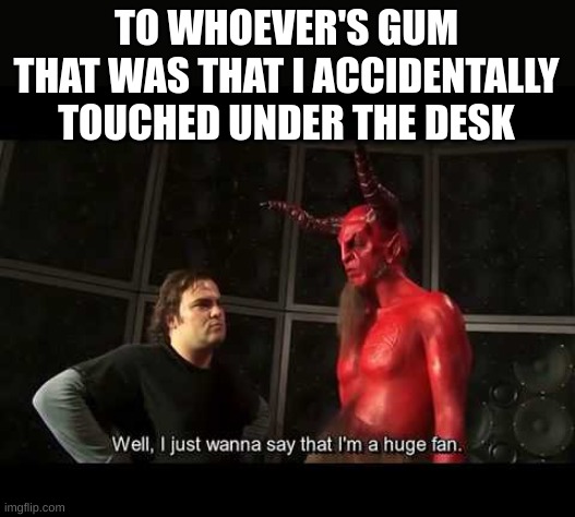 hmm | TO WHOEVER'S GUM THAT WAS THAT I ACCIDENTALLY TOUCHED UNDER THE DESK | image tagged in i just wanna say that i'm a huge fan | made w/ Imgflip meme maker