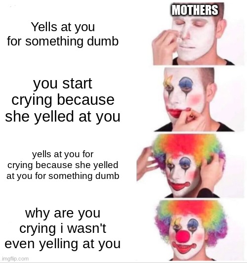 m,mm yes | Yells at you for something dumb; MOTHERS; you start crying because she yelled at you; yells at you for crying because she yelled at you for something dumb; why are you crying i wasn't even yelling at you | image tagged in memes,clown applying makeup | made w/ Imgflip meme maker