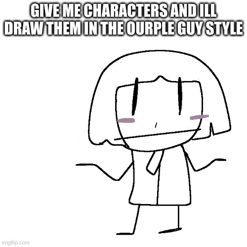 GIVE ME CHARACTERS AND ILL DRAW THEM IN THE OURPLE GUY STYLE | made w/ Imgflip meme maker