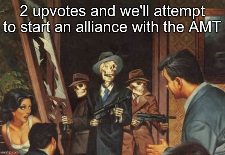 Rattle em boys! | 2 upvotes and we'll attempt to start an alliance with the AMT | image tagged in rattle em boys | made w/ Imgflip meme maker