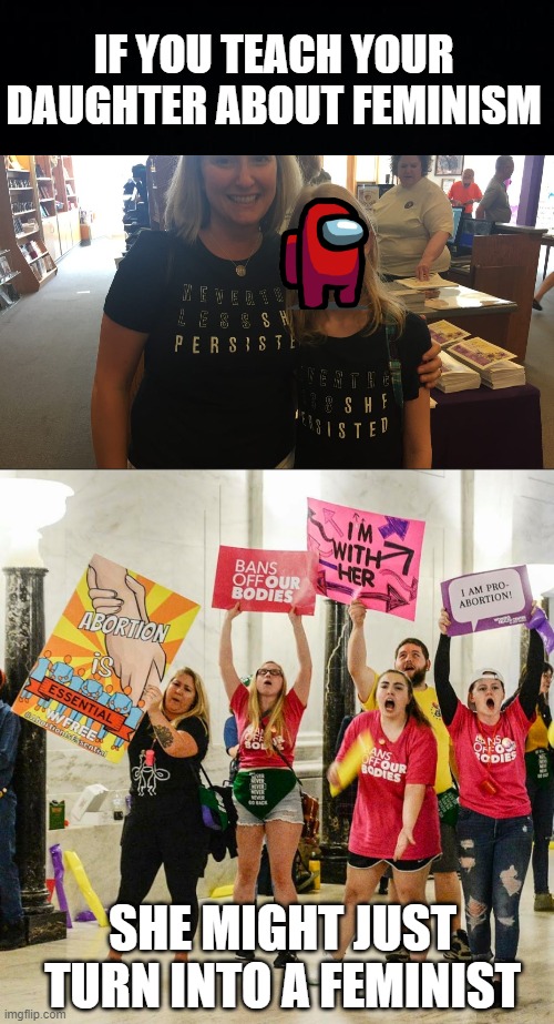 feminism marches on | IF YOU TEACH YOUR DAUGHTER ABOUT FEMINISM; SHE MIGHT JUST TURN INTO A FEMINIST | image tagged in black background,feminism | made w/ Imgflip meme maker