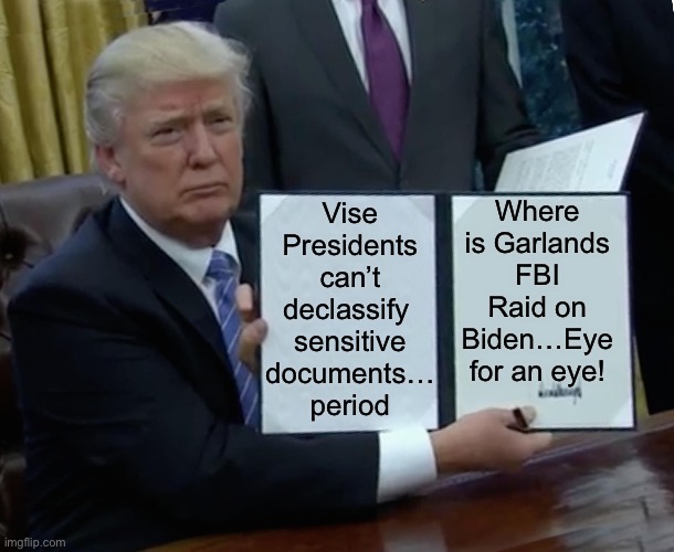 Trump Bill Signing |  Vise Presidents can’t declassify 
sensitive documents…
period; Where is Garlands FBI Raid on Biden…Eye for an eye! | image tagged in memes,trump bill signing,donald trump | made w/ Imgflip meme maker