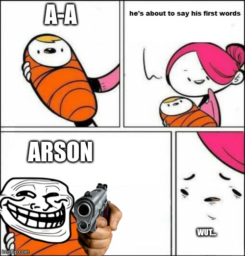 He is About to Say His First Words | A-A; ARSON; WUT... | image tagged in he is about to say his first words | made w/ Imgflip meme maker