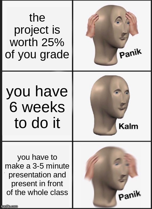 Panik Kalm Panik Meme | the project is worth 25% of you grade; you have 6 weeks to do it; you have to make a 3-5 minute presentation and present in front of the whole class | image tagged in memes,panik kalm panik | made w/ Imgflip meme maker