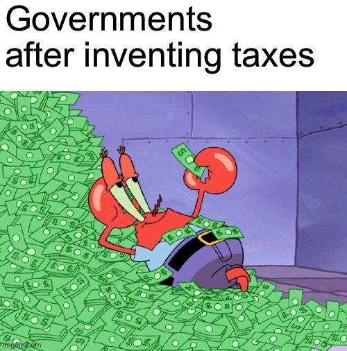mr krabs money | Governments after inventing taxes | image tagged in mr krabs money,memes | made w/ Imgflip meme maker