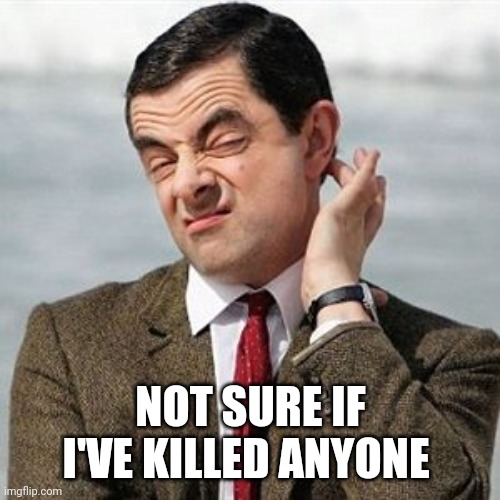 Not Sure | NOT SURE IF I'VE KILLED ANYONE | image tagged in not sure | made w/ Imgflip meme maker