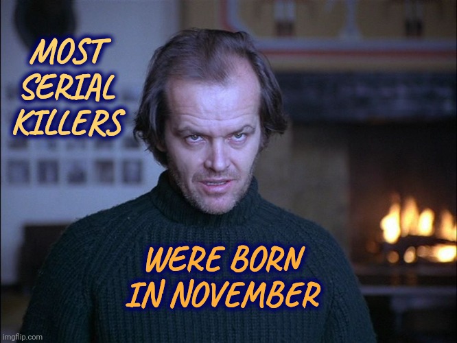 It's True | MOST SERIAL KILLERS; WERE BORN IN NOVEMBER | image tagged in creepy look shining jack nicholson,true,it's true,creepy facts,psychopaths and serial killers,memes | made w/ Imgflip meme maker