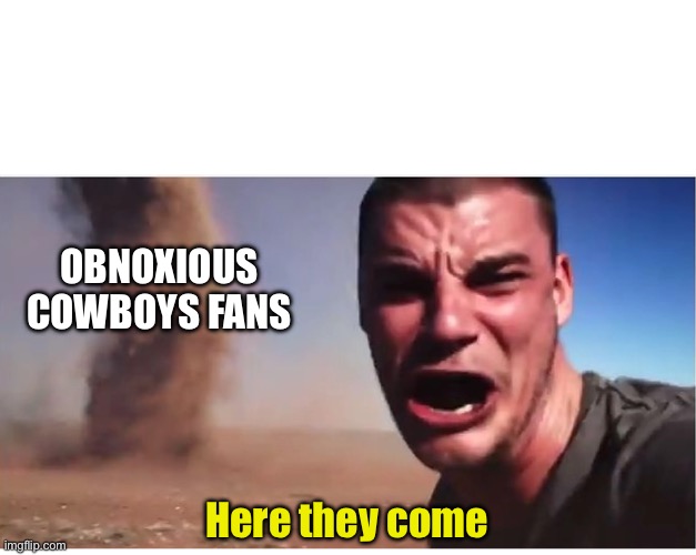 Here Come the Cowboys Fans | OBNOXIOUS COWBOYS FANS; Here they come | image tagged in here it come meme,dallas cowboys,nfl,nfl memes | made w/ Imgflip meme maker