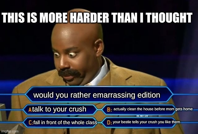 Who wants to be a millionaire? | THIS IS MORE HARDER THAN I THOUGHT; would you rather emarrassing edition; actually clean the house before mom gets home; talk to your crush; your bestie tells your crush you like them; fall in front of the whole class | image tagged in who wants to be a millionaire | made w/ Imgflip meme maker