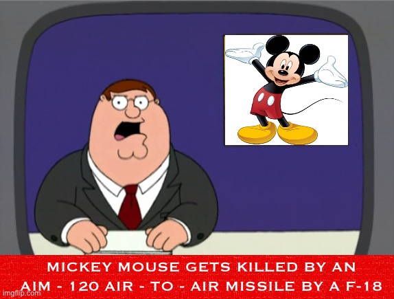 Peter Griffin News Meme | MICKEY MOUSE GETS KILLED BY AN AIM - 120 AIR - TO - AIR MISSILE BY A F-18 | image tagged in memes,peter griffin news | made w/ Imgflip meme maker