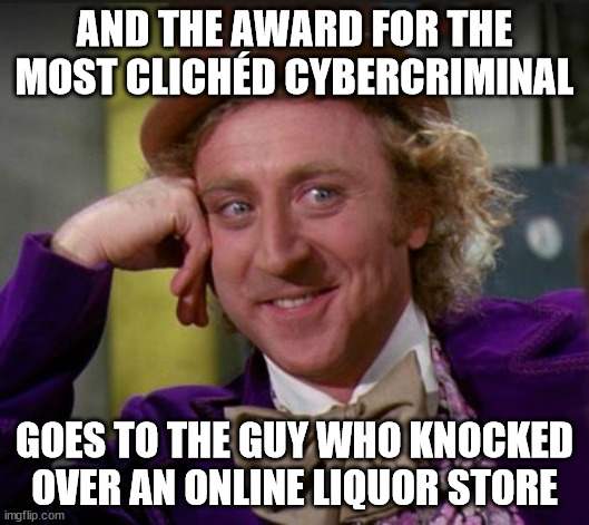 First time cyber | AND THE AWARD FOR THE MOST CLICHÉD CYBERCRIMINAL; GOES TO THE GUY WHO KNOCKED OVER AN ONLINE LIQUOR STORE | image tagged in condescending wonka | made w/ Imgflip meme maker