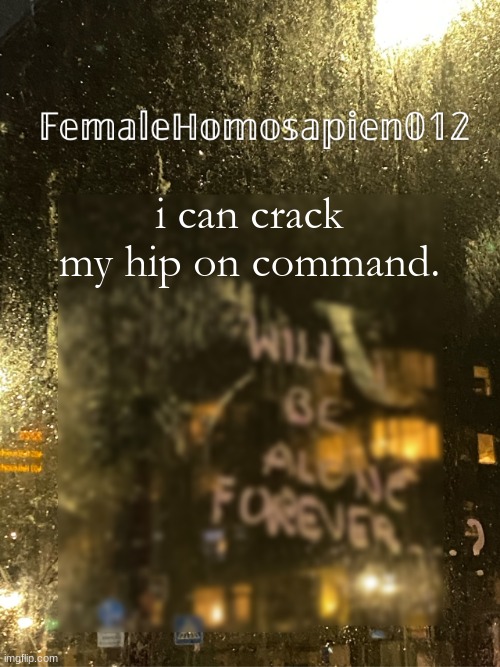 FemaleHomosapien012 | i can crack my hip on command. | image tagged in femalehomosapien012 | made w/ Imgflip meme maker