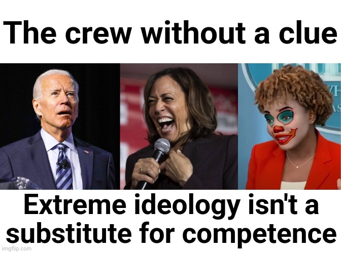 They simply aren't very good at this | The crew without a clue; Extreme ideology isn't a
substitute for competence | image tagged in joe biden,kamala laughing,clown karine,incompetence,democrats,the crew without a clue | made w/ Imgflip meme maker