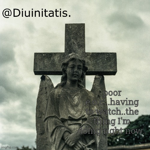 poor e.o.c...having to watch..the thing I'm doing right now.. | made w/ Imgflip meme maker