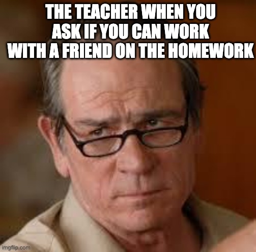 my face when someone asks a stupid question | THE TEACHER WHEN YOU ASK IF YOU CAN WORK WITH A FRIEND ON THE HOMEWORK | image tagged in my face when someone asks a stupid question | made w/ Imgflip meme maker