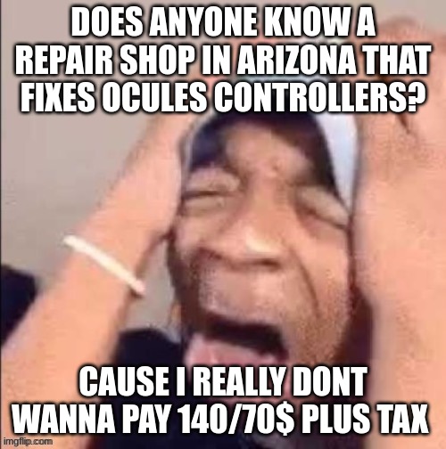 NOOOOOOOOOOOOOOOOOOOOOOOOOOOOOOOOOOOOOOOOOOOOOOOOOOOOOOOOOOOOOOO | DOES ANYONE KNOW A REPAIR SHOP IN ARIZONA THAT FIXES OCULES CONTROLLERS? CAUSE I REALLY DONT WANNA PAY 140/70$ PLUS TAX | image tagged in nooooooooooooooooooooooooooooooooooooooooooooooooooooooooooooooo | made w/ Imgflip meme maker