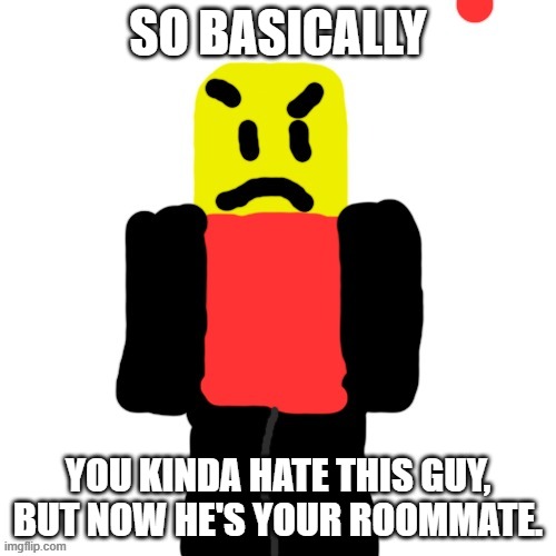 overused prompt but i have nothing else to think of that would work | SO BASICALLY; YOU KINDA HATE THIS GUY, BUT NOW HE'S YOUR ROOMMATE. | image tagged in mad noob | made w/ Imgflip meme maker