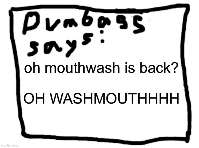 idk | oh mouthwash is back?
 
OH WASHMOUTHHHH | image tagged in idk | made w/ Imgflip meme maker