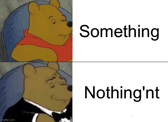Tuxedo Winnie The Pooh | Something; Nothing'nt | image tagged in memes,tuxedo winnie the pooh | made w/ Imgflip meme maker