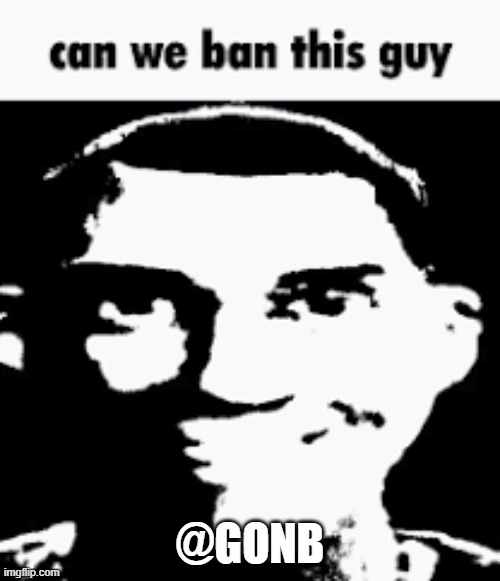 Can we ban this guy | @GONB | image tagged in can we ban this guy | made w/ Imgflip meme maker