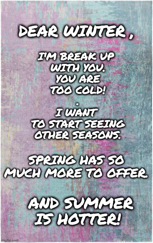 Break up letter | DEAR WINTER , I'M BREAK UP 
WITH YOU.
YOU ARE TOO COLD!
.
I WANT 
TO START SEEING
OTHER SEASONS. SPRING HAS SO MUCH MORE TO OFFER. AND SUMMER IS HOTTER! | image tagged in winter,spring,summer,break up | made w/ Imgflip meme maker