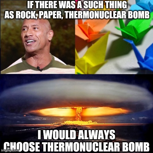 Rock paper nuclear bomb | IF THERE WAS A SUCH THING AS ROCK, PAPER, THERMONUCLEAR BOMB; I WOULD ALWAYS CHOOSE THERMONUCLEAR BOMB | image tagged in rock paper nuclear bomb | made w/ Imgflip meme maker