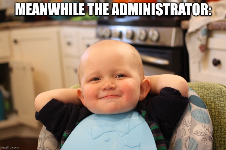 Baby Boss Relaxed Smug Content | MEANWHILE THE ADMINISTRATOR: | image tagged in baby boss relaxed smug content | made w/ Imgflip meme maker