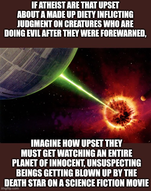 Why do they care so much if it's all made up? | IF ATHEIST ARE THAT UPSET ABOUT A MADE UP DIETY INFLICTING JUDGMENT ON CREATURES WHO ARE DOING EVIL AFTER THEY WERE FOREWARNED, IMAGINE HOW UPSET THEY MUST GET WATCHING AN ENTIRE PLANET OF INNOCENT, UNSUSPECTING BEINGS GETTING BLOWN UP BY THE DEATH STAR ON A SCIENCE FICTION MOVIE | image tagged in death star firing,athiest | made w/ Imgflip meme maker